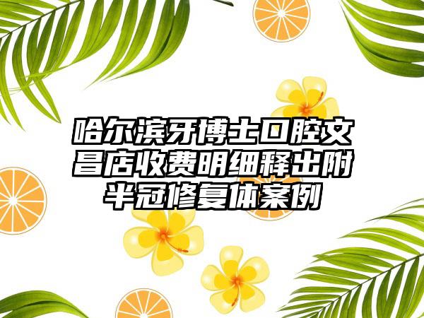 哈尔滨牙博士口腔文昌店收费明细释出附半冠修复体案例