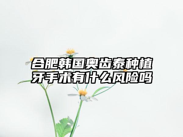 合肥韩国奥齿泰种植牙手术有什么风险吗