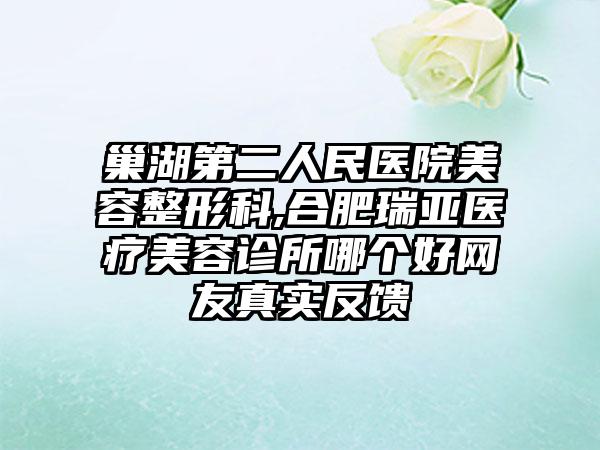 巢湖第二人民医院美容整形科,合肥瑞亚医疗美容诊所哪个好网友真实反馈