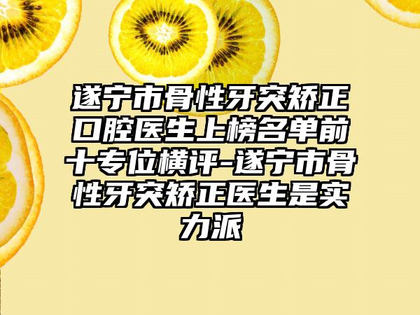 遂宁市骨性牙突矫正口腔医生上榜名单前十专位横评-遂宁市骨性牙突矫正医生是实力派