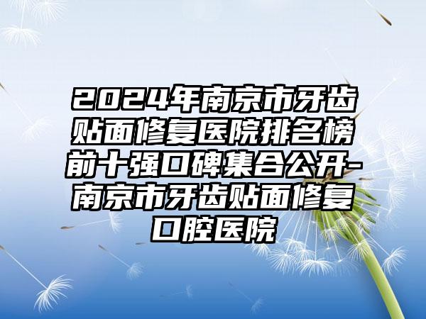 2024年南京市牙齿贴面修复医院排名榜前十强口碑集合公开-南京市牙齿贴面修复口腔医院