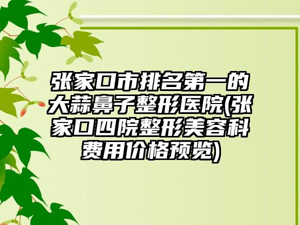 张家口市排名第一的大蒜鼻子整形医院(张家口四院整形美容科费用价格预览)