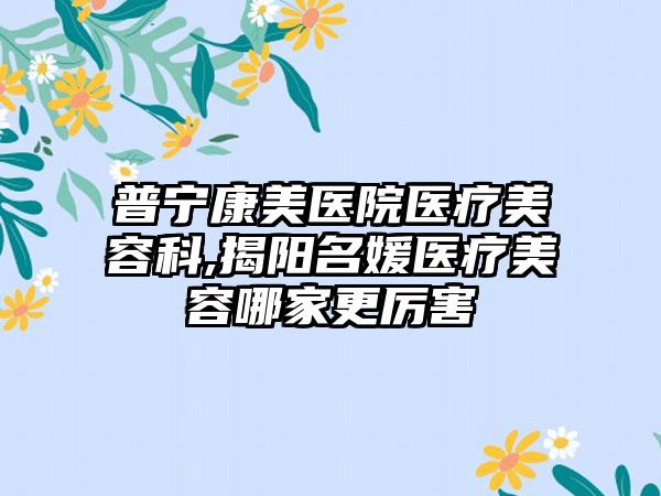 普宁康美医院医疗美容科,揭阳名媛医疗美容哪家更厉害