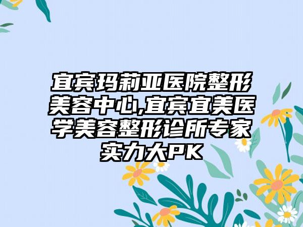 宜宾玛莉亚医院整形美容中心,宜宾宜美医学美容整形诊所专家实力大PK