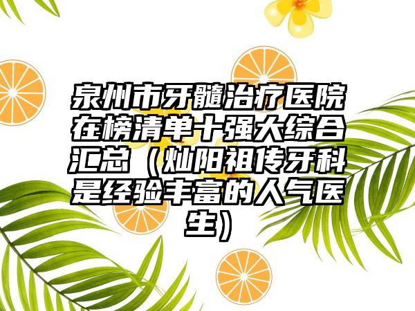 泉州市牙髓治疗医院在榜清单十强大综合汇总（灿阳祖传牙科是经验丰富的人气医生）