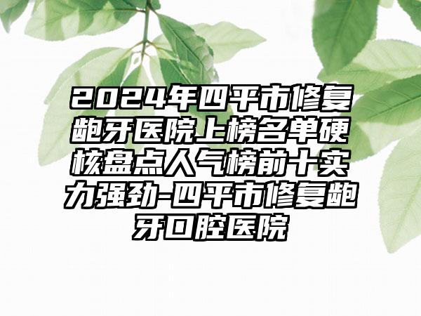 2024年四平市修复龅牙医院上榜名单硬核盘点人气榜前十实力强劲-四平市修复龅牙口腔医院