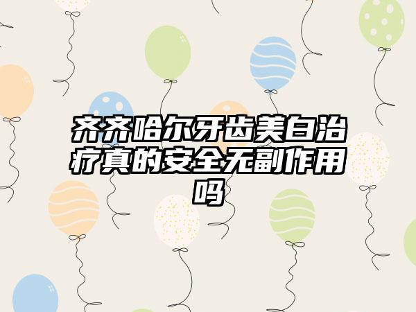 齐齐哈尔牙齿美白治疗真的安全无副作用吗