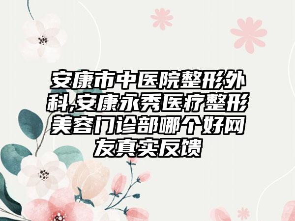 安康市中医院整形外科,安康永秀医疗整形美容门诊部哪个好网友真实反馈