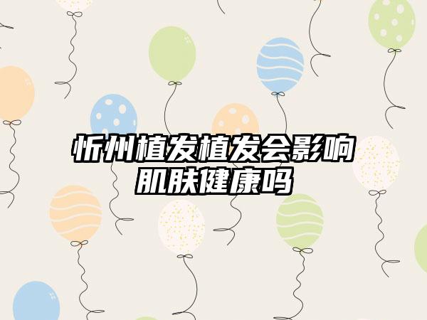 忻州植发植发会影响肌肤健康吗