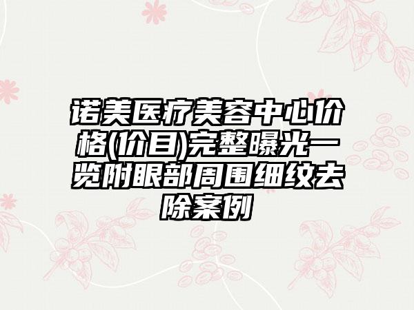 诺美医疗美容中心价格(价目)完整曝光一览附眼部周围细纹去除案例