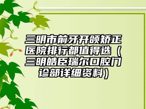 三明市前牙开颌矫正医院排行都值得选（三明皓臣瑞尔口腔门诊部详细资料）