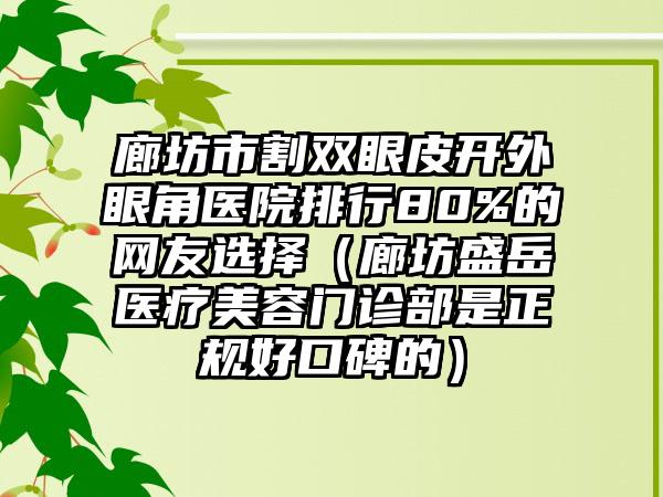 廊坊市割双眼皮开外眼角医院排行80%的网友选择（廊坊盛岳医疗美容门诊部是正规好口碑的）