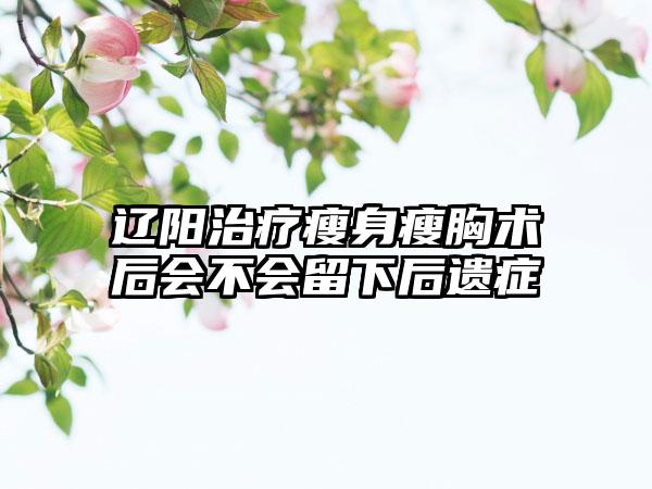 辽阳治疗瘦身瘦胸术后会不会留下后遗症