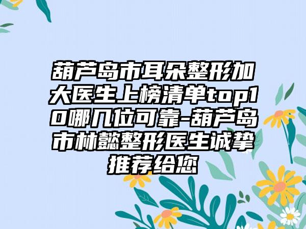 葫芦岛市耳朵整形加大医生上榜清单top10哪几位可靠-葫芦岛市林懿整形医生诚挚推荐给您