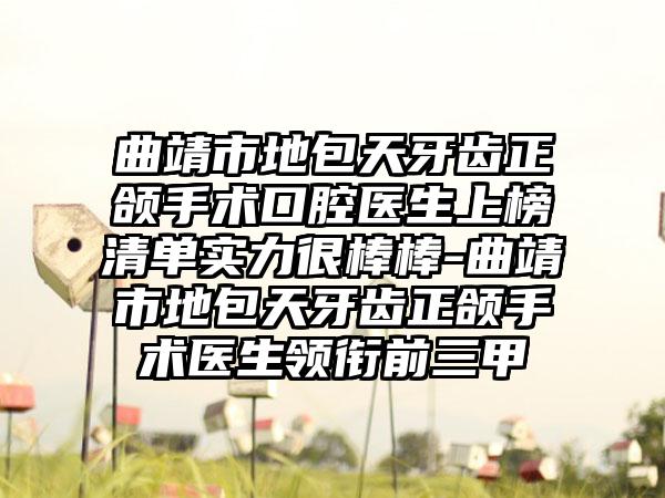 曲靖市地包天牙齿正颌手术口腔医生上榜清单实力很棒棒-曲靖市地包天牙齿正颌手术医生领衔前三甲