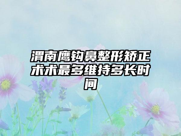 渭南鹰钩鼻整形矫正术术最多维持多长时间