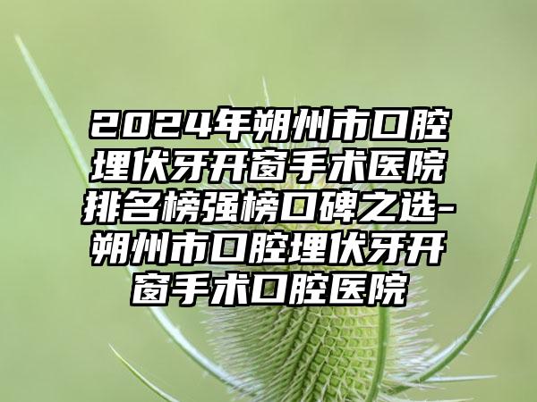 2024年朔州市口腔埋伏牙开窗手术医院排名榜强榜口碑之选-朔州市口腔埋伏牙开窗手术口腔医院