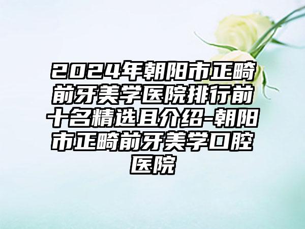 2024年朝阳市正畸前牙美学医院排行前十名精选且介绍-朝阳市正畸前牙美学口腔医院