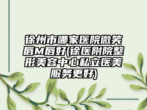 徐州市哪家医院微笑唇M唇好(徐医附院整形美容中心私立医美服务更好)