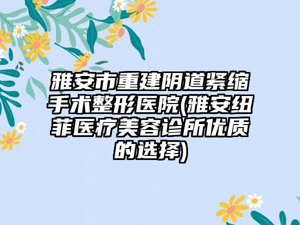 雅安市重建阴道紧缩手术整形医院(雅安纽菲医疗美容诊所优质的选择)