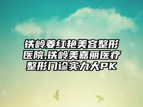 铁岭姜红艳美容整形医院,铁岭美嘉丽医疗整形门诊实力大PK