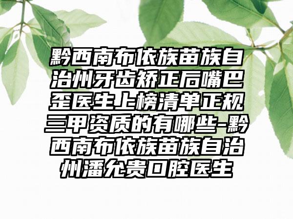 黔西南布依族苗族自治州牙齿矫正后嘴巴歪医生上榜清单正规三甲资质的有哪些-黔西南布依族苗族自治州潘允贵口腔医生