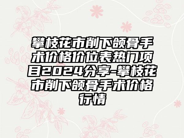 攀枝花市削下颌骨手术价格价位表热门项目2024分享-攀枝花市削下颌骨手术价格行情