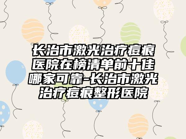 长治市激光治疗痘痕医院在榜清单前十佳哪家可靠-长治市激光治疗痘痕整形医院