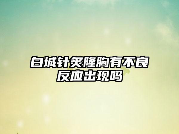 白城针炙隆胸有不良反应出现吗