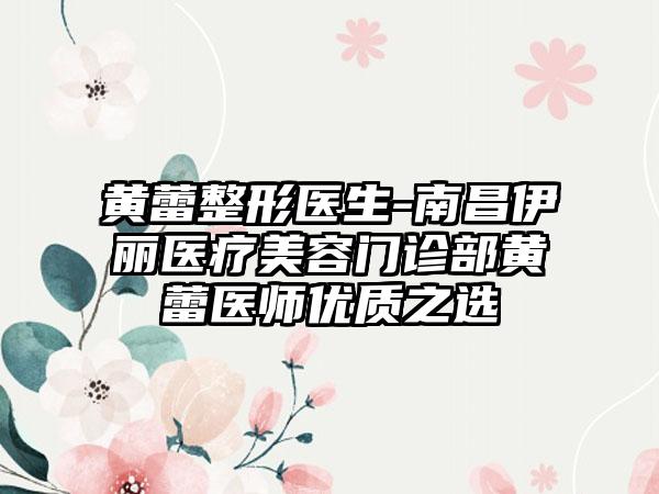 黄蕾整形医生-南昌伊丽医疗美容门诊部黄蕾医师优质之选