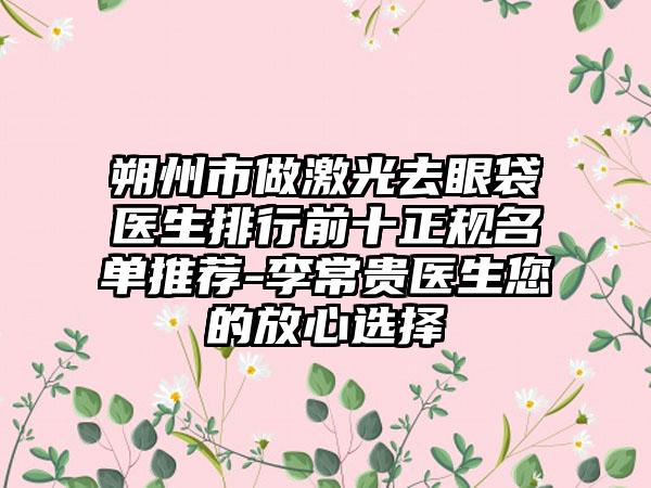 朔州市做激光去眼袋医生排行前十正规名单推荐-李常贵医生您的放心选择