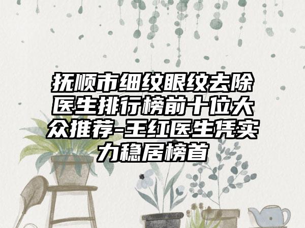 抚顺市细纹眼纹去除医生排行榜前十位大众推荐-王红医生凭实力稳居榜首