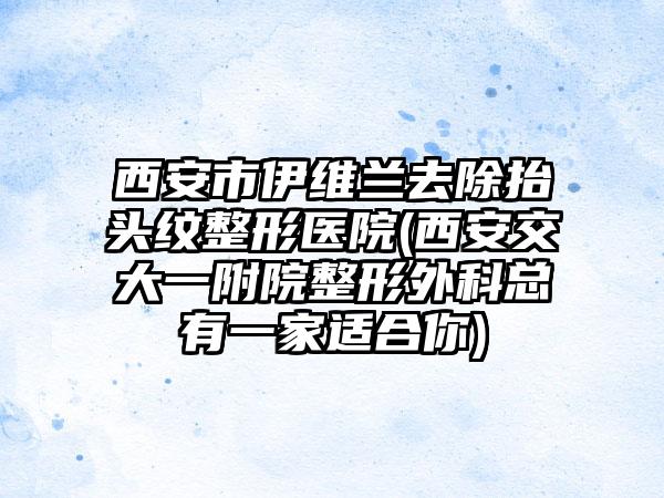 西安市伊维兰去除抬头纹整形医院(西安交大一附院整形外科总有一家适合你)