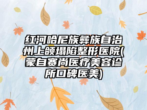 红河哈尼族彝族自治州上颌塌陷整形医院(蒙自赛尚医疗美容诊所口碑医美)