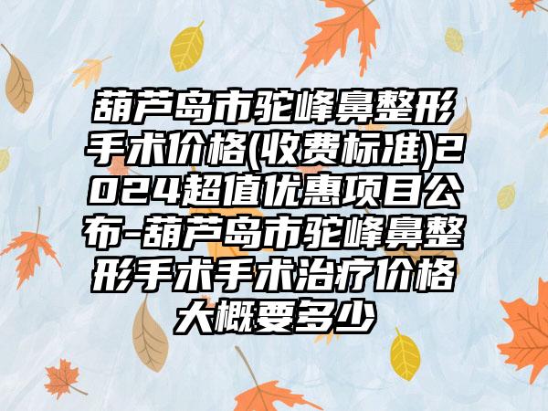 葫芦岛市驼峰鼻整形手术价格(收费标准)2024超值优惠项目公布-葫芦岛市驼峰鼻整形手术手术治疗价格大概要多少