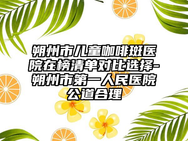 朔州市儿童咖啡斑医院在榜清单对比选择-朔州市第一人民医院公道合理