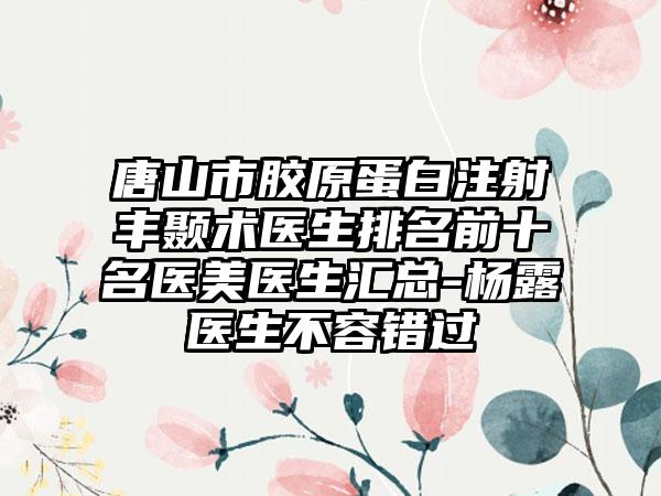 唐山市胶原蛋白注射丰颞术医生排名前十名医美医生汇总-杨露医生不容错过