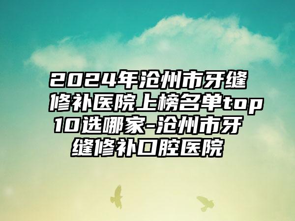 2024年沧州市牙缝修补医院上榜名单top10选哪家-沧州市牙缝修补口腔医院