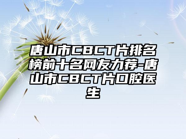 唐山市CBCT片排名榜前十名网友力荐-唐山市CBCT片口腔医生