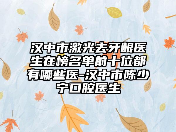 汉中市激光去牙龈医生在榜名单前十位都有哪些医-汉中市陈少宁口腔医生