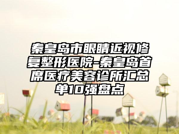 秦皇岛市眼睛近视修复整形医院-秦皇岛首席医疗美容诊所汇总单10强盘点