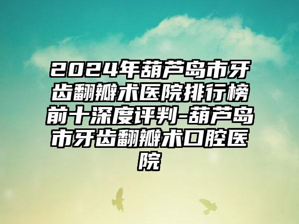 2024年葫芦岛市牙齿翻瓣术医院排行榜前十深度评判-葫芦岛市牙齿翻瓣术口腔医院