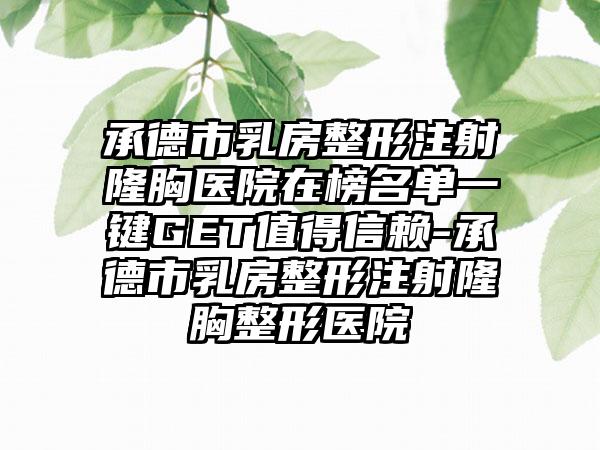 承德市乳房整形注射隆胸医院在榜名单一键GET值得信赖-承德市乳房整形注射隆胸整形医院