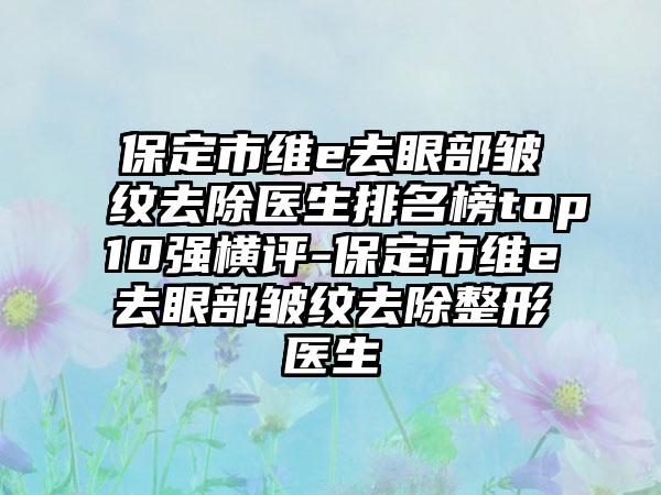 保定市维e去眼部皱纹去除医生排名榜top10强横评-保定市维e去眼部皱纹去除整形医生