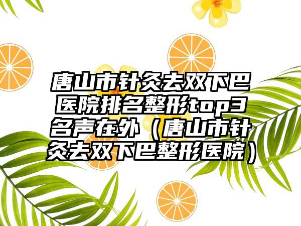 唐山市针灸去双下巴医院排名整形top3名声在外（唐山市针灸去双下巴整形医院）