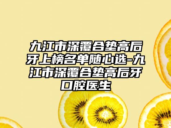 九江市深覆合垫高后牙上榜名单随心选-九江市深覆合垫高后牙口腔医生