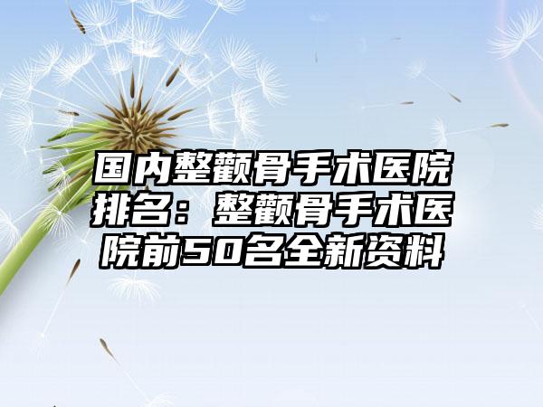 国内整颧骨手术医院排名：整颧骨手术医院前50名全新资料