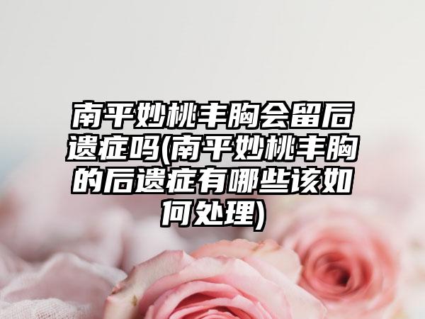 南平妙桃丰胸会留后遗症吗(南平妙桃丰胸的后遗症有哪些该如何处理)