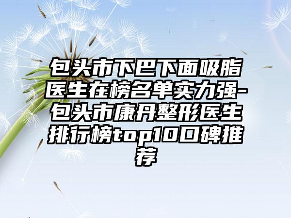 包头市下巴下面吸脂医生在榜名单实力强-包头市康丹整形医生排行榜top10口碑推荐