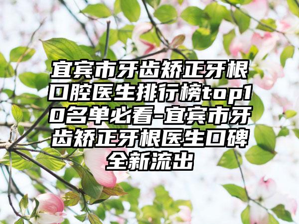 宜宾市牙齿矫正牙根口腔医生排行榜top10名单必看-宜宾市牙齿矫正牙根医生口碑全新流出